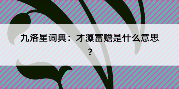 九洛星词典：才藻富赡是什么意思？
