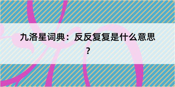 九洛星词典：反反复复是什么意思？