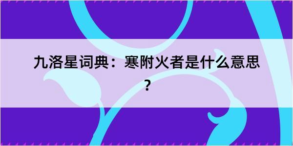 九洛星词典：寒附火者是什么意思？