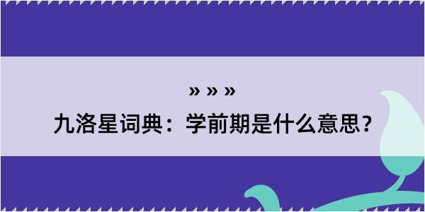 九洛星词典：学前期是什么意思？