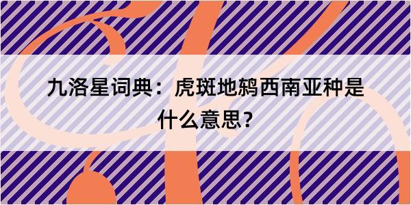 九洛星词典：虎斑地鸫西南亚种是什么意思？