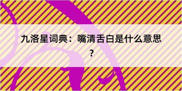 九洛星词典：嘴清舌白是什么意思？