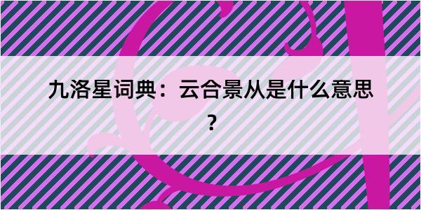 九洛星词典：云合景从是什么意思？