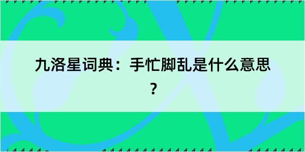 九洛星词典：手忙脚乱是什么意思？