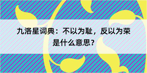 九洛星词典：不以为耻，反以为荣是什么意思？