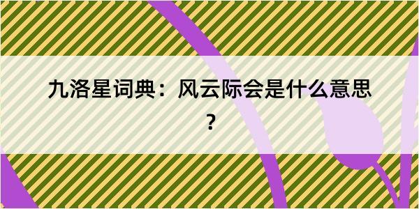 九洛星词典：风云际会是什么意思？