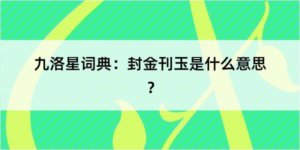 九洛星词典：封金刊玉是什么意思？