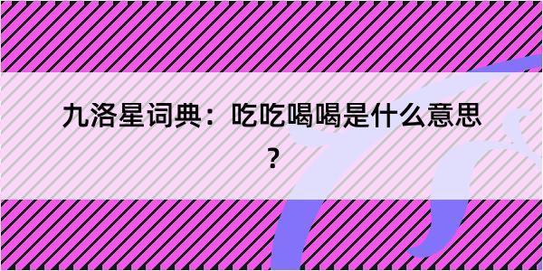 九洛星词典：吃吃喝喝是什么意思？