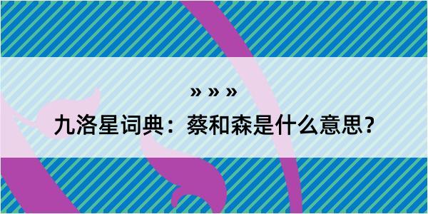 九洛星词典：蔡和森是什么意思？